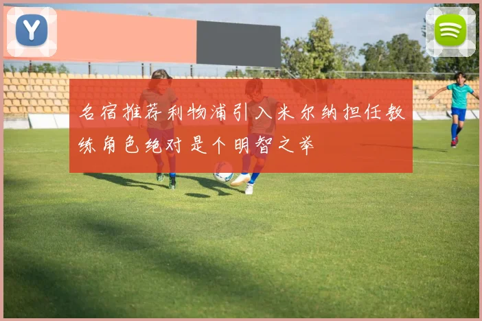 名宿推荐利物浦引入米尔纳担任教练角色绝对是个明智之举