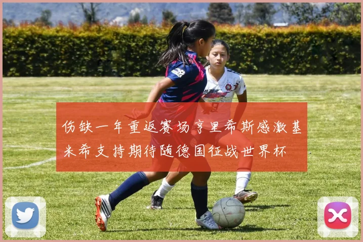 伤缺一年重返赛场亨里希斯感激基米希支持期待随德国征战世界杯
