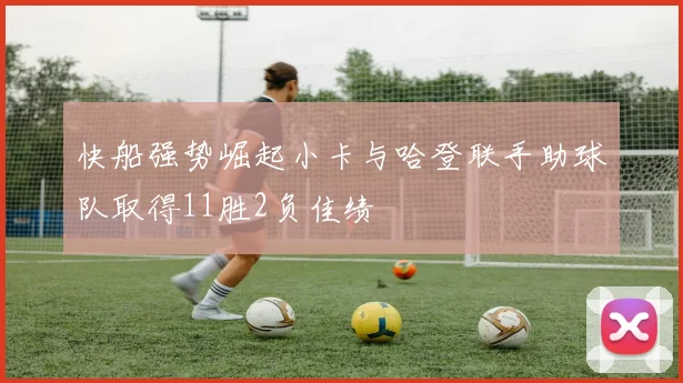 快船强势崛起小卡与哈登联手助球队取得11胜2负佳绩