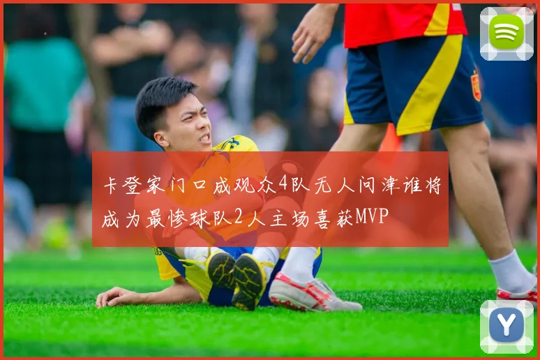 卡登家门口成观众4队无人问津谁将成为最惨球队2人主场喜获MVP