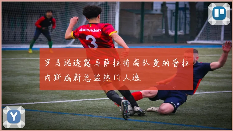 罗马诺透露马萨拉将离队曼纳普拉内斯成新总监热门人选
