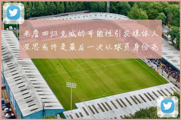 老詹回归克城的可能性引发媒体人深思或许是最后一次以球员身份亮相