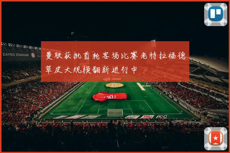 曼联获批首轮客场比赛老特拉福德草皮大规模翻新进行中