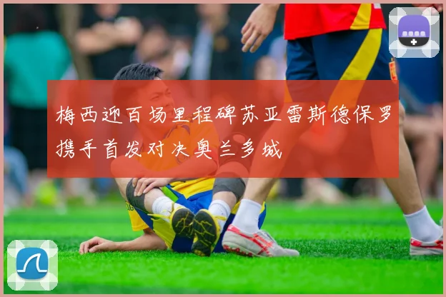 梅西迎百场里程碑苏亚雷斯德保罗携手首发对决奥兰多城