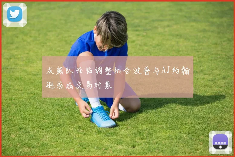 灰熊队面临调整机会波普与AJ约翰逊或成交易对象