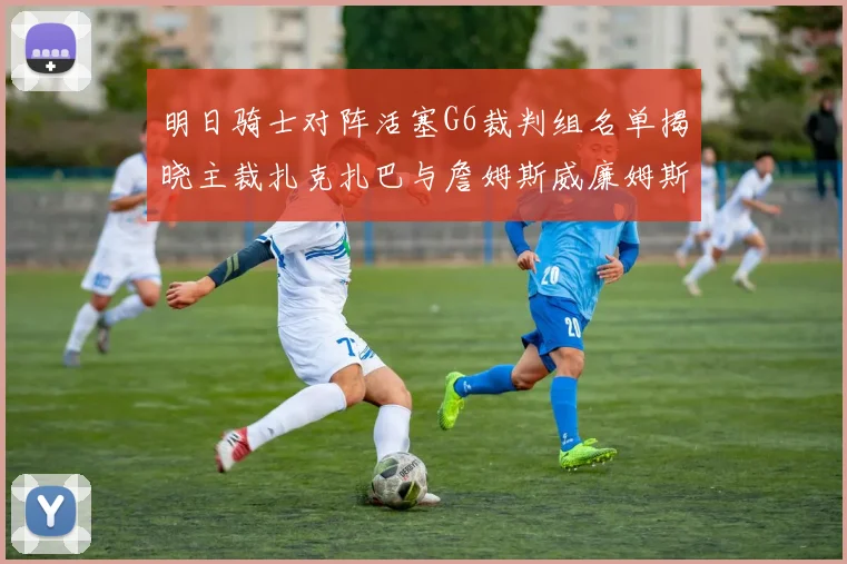 明日骑士对阵活塞G6裁判组名单揭晓主裁扎克扎巴与詹姆斯威廉姆斯在列