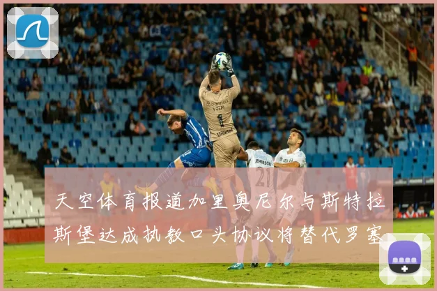 天空体育报道加里奥尼尔与斯特拉斯堡达成执教口头协议将替代罗塞尼尔