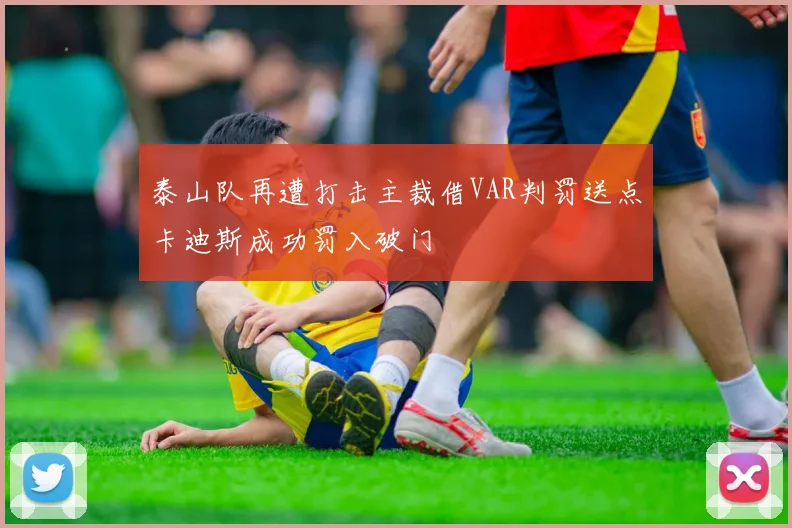 泰山队再遭打击主裁借VAR判罚送点卡迪斯成功罚入破门