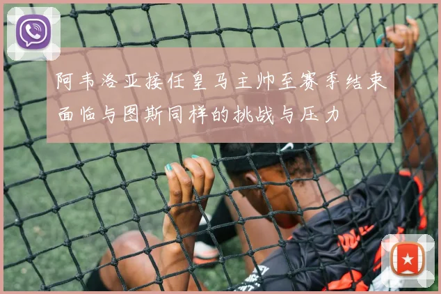 阿韦洛亚接任皇马主帅至赛季结束面临与图斯同样的挑战与压力