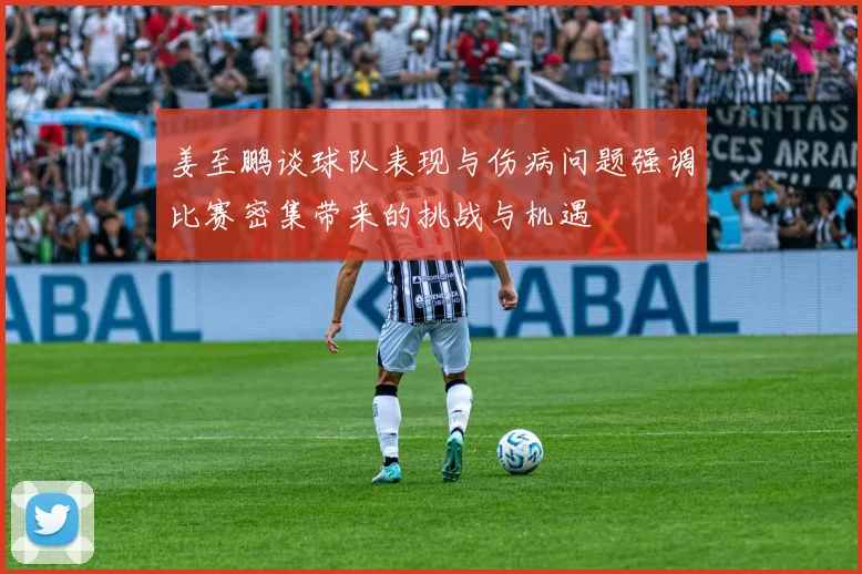 姜至鹏谈球队表现与伤病问题强调比赛密集带来的挑战与机遇