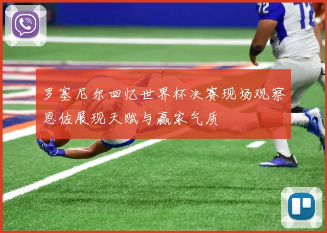 罗塞尼尔回忆世界杯决赛现场观察恩佐展现天赋与赢家气质