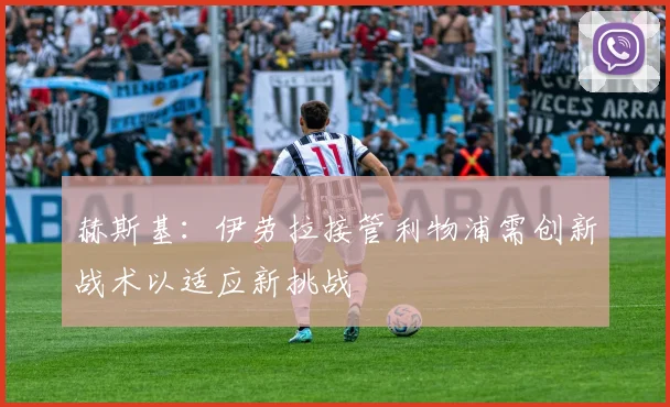 赫斯基：伊劳拉接管利物浦需创新战术以适应新挑战