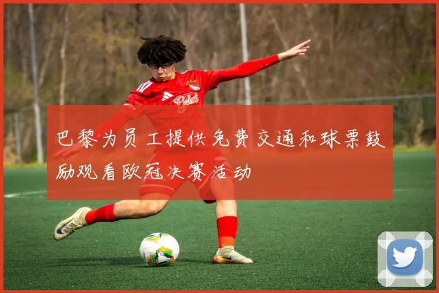 巴黎为员工提供免费交通和球票鼓励观看欧冠决赛活动