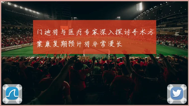 门迪将与医疗专家深入探讨手术方案康复期预计将非常漫长
