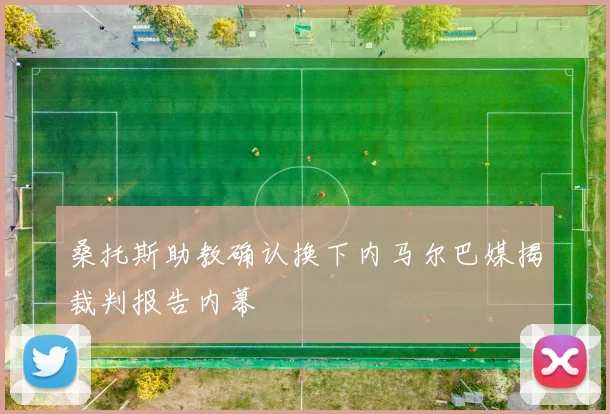 桑托斯助教确认换下内马尔巴媒揭裁判报告内幕