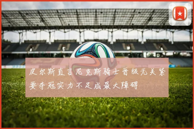 皮尔斯直言尼克斯骑士晋级无关紧要夺冠实力不足成最大障碍