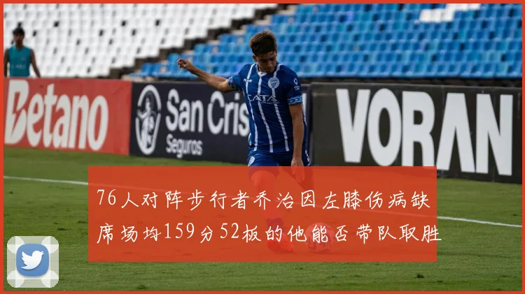 76人对阵步行者乔治因左膝伤病缺席场均159分52板的他能否带队取胜