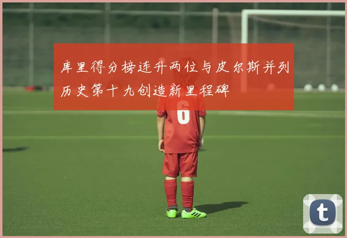 库里得分榜连升两位与皮尔斯并列历史第十九创造新里程碑