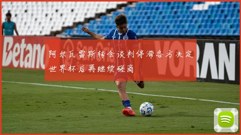 阿尔瓦雷斯转会谈判停滞各方决定世界杯后再继续磋商