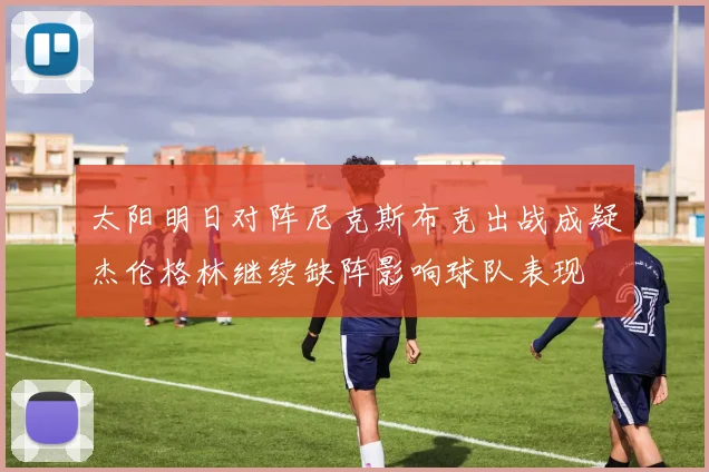 太阳明日对阵尼克斯布克出战成疑杰伦格林继续缺阵影响球队表现